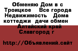 Обменяю Дом в с.Троицкое  - Все города Недвижимость » Дома, коттеджи, дачи обмен   . Алтайский край,Славгород г.